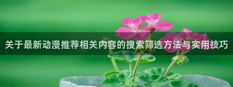 omofun新作推荐:关于最新动漫推荐相关内容的搜索筛选方法与实用技巧配图