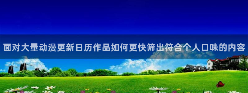 omofun动漫排行:面对大量动漫更新日历作品如何更快筛出符合个人口味的内容配图