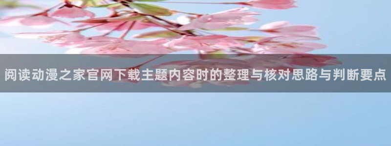 omofun动漫网页版:阅读动漫之家官网下载主题内容时的整理与核对思路与判断要点配图