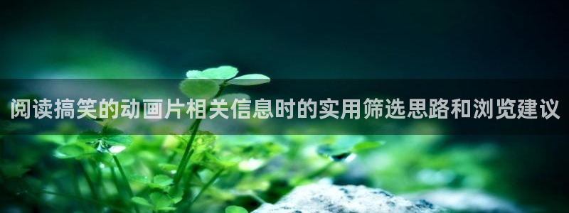 omofun动漫免费在线观看：阅读搞笑的动画片相关信息时的实用筛选思路和浏览建议配图