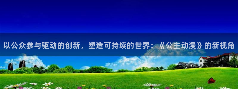 omofun动作动漫:以公众参与驱动的创新,塑造可持续的世界:《公主动漫》的新视角配图
